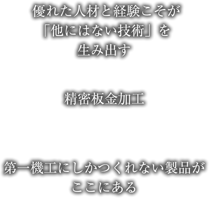 優れた人材と経験こそが「他にはない技術」を生み出す。精密板金加工・半自動溶接。第一機工にしかつくれない製品がここにある。